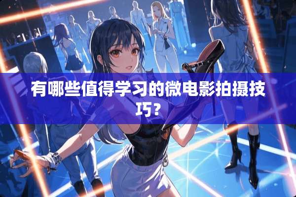 有哪些值得学习的微电影拍摄技巧？