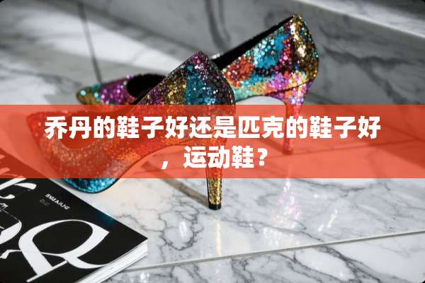 乔丹的鞋子好还是匹克的鞋子好，运动鞋？
