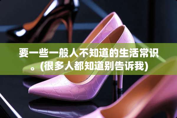 要一些一般人不知道的生活常识。(很多人都知道别告诉我)