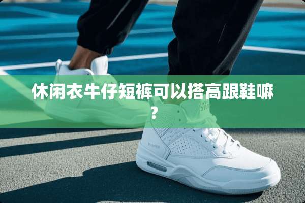休闲衣牛仔短裤可以搭高跟鞋嘛？