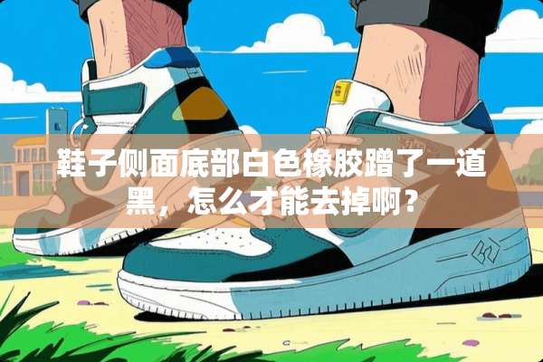 鞋子侧面底部白色橡胶蹭了一道黑，怎么才能去掉啊？