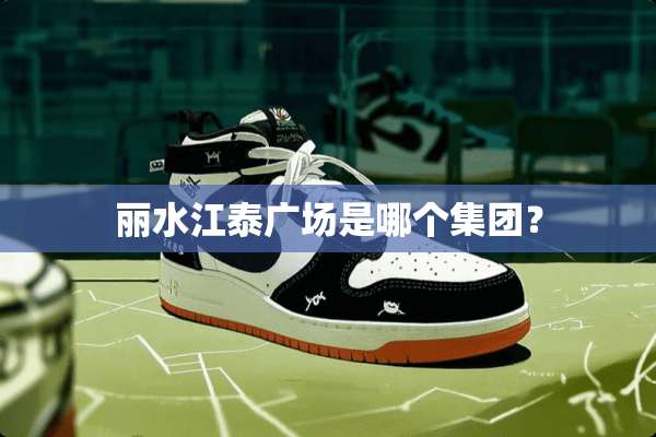 丽水江泰广场是哪个集团？