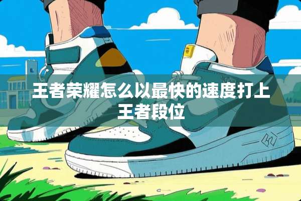 王者荣耀怎么以最快的速度打上王者段位