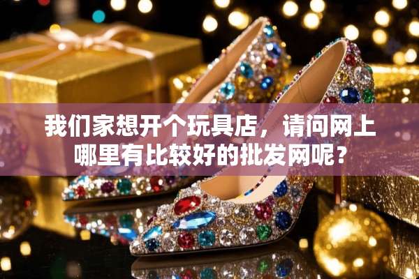 我们家想开个玩具店，请问网上哪里有比较好的批发网呢？