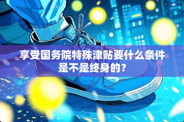 享受国务院特殊津贴要什么条件是不是终身的？