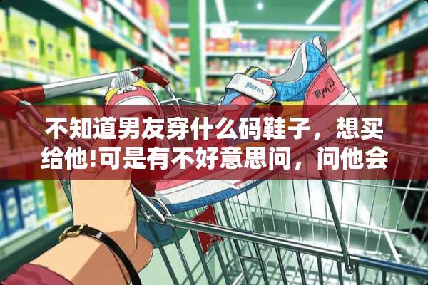 不知道男友穿什么码鞋子，想买给他!可是有不好意思问，问他会不会觉得我自作多情？
