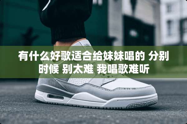 有什么好歌适合给妹妹唱的 分别时候 别太难 我唱歌难听