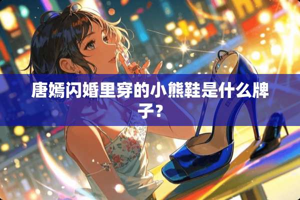 唐嫣闪婚里穿的小熊鞋是什么牌子？