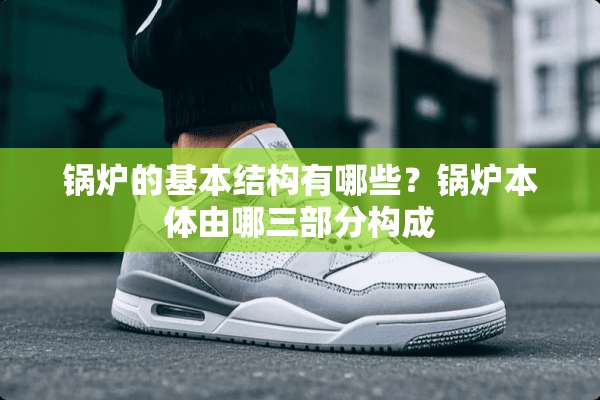 锅炉的基本结构有哪些？锅炉本体由哪三部分构成