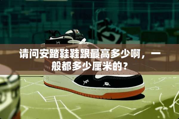 请问安踏鞋鞋跟最高多少啊，一般都多少厘米的？