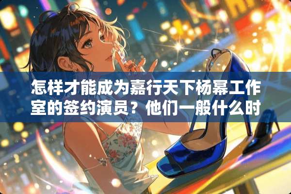 怎样才能成为嘉行天下杨幂工作室的签约演员？他们一般什么时候会培养新艺人？