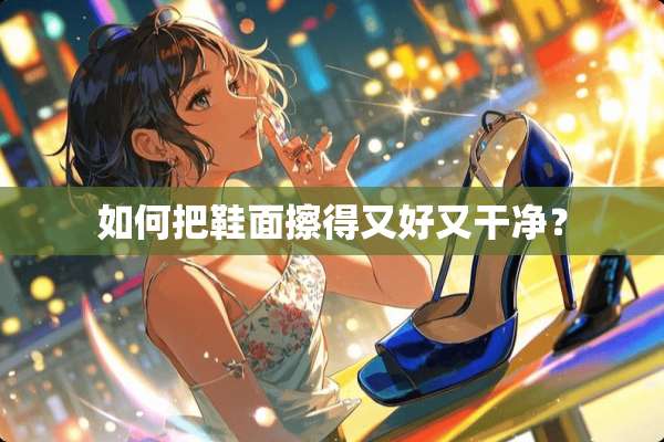 如何把鞋面擦得又好又干净？