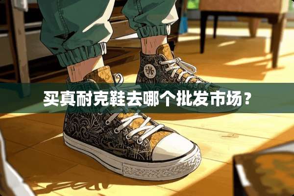 买真耐克鞋去哪个批发市场？