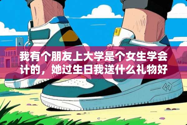 我有个朋友上大学是个女生学会计的，她过生日我送什么礼物好？