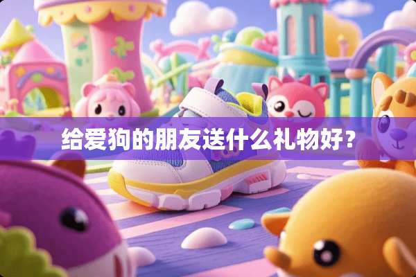 给爱狗的朋友送什么礼物好？
