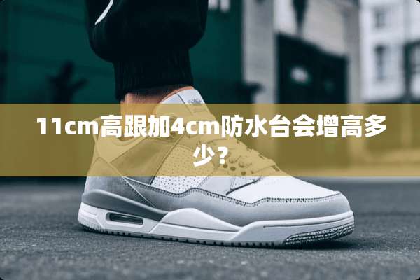 11cm高跟加4cm防水台会增高多少？