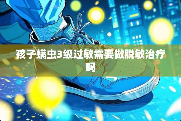 孩子螨虫3级过敏需要做脱敏治疗吗
