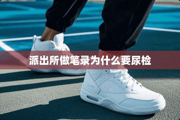 派出所做笔录为什么要尿检