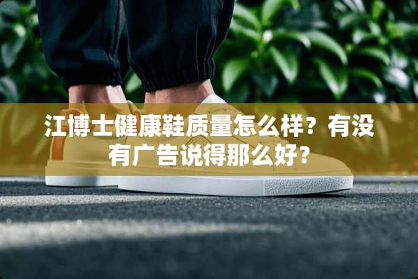 江博士健康鞋质量怎么样？有没有广告说得那么好？