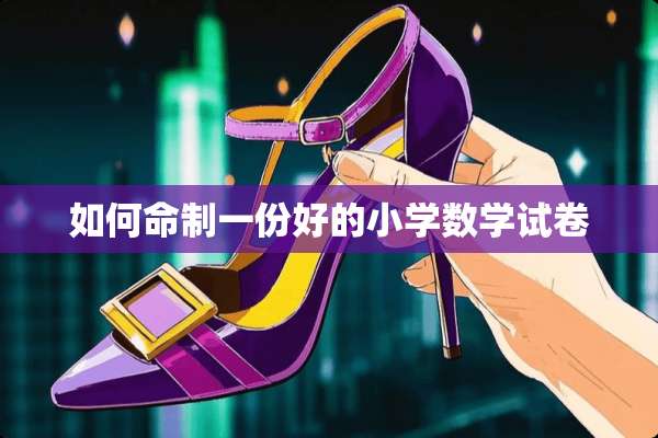 如何命制一份好的小学数学试卷