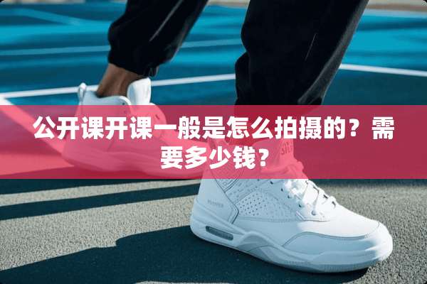 公开课开课一般是怎么拍摄的？需要多少钱？
