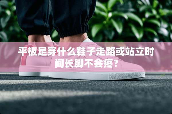 平板足穿什么鞋子走路或站立时间长脚不会疼？