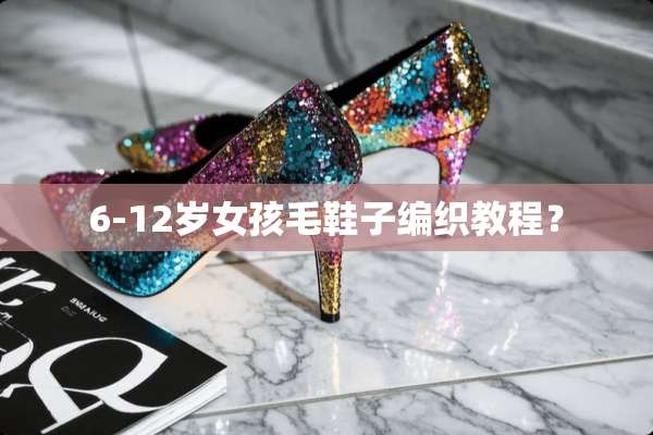 6-12岁女孩毛鞋子编织教程？