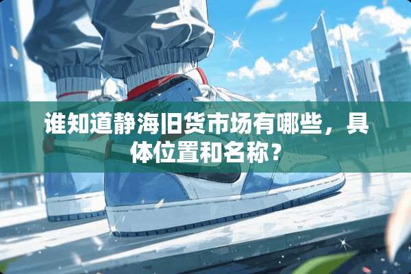 谁知道静海旧货市场有哪些，具**置和名称？