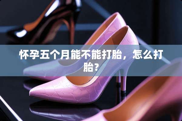 怀孕五个月能不能打胎，怎么打胎？