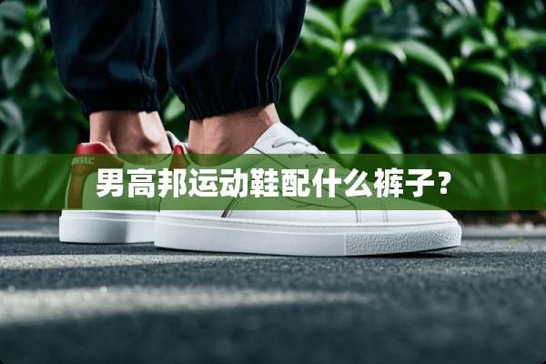 男高邦运动鞋配什么裤子？