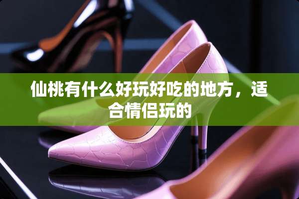 仙桃有什么好玩好吃的地方，适合情侣玩的