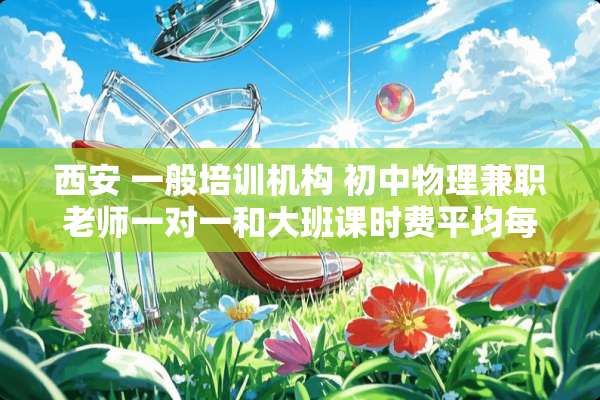 西安 一般培训机构 初中物理兼职老师一对一和大班课时费平均每小时多少？谢谢