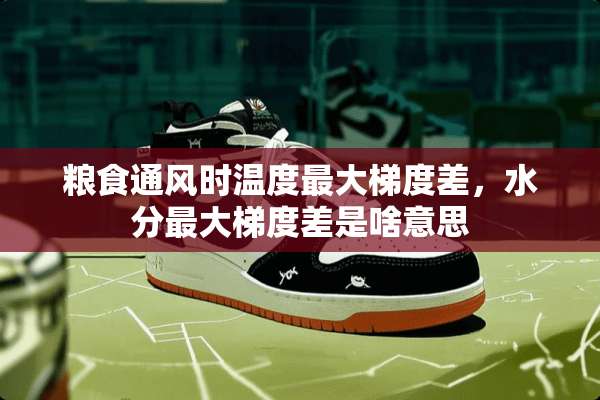 粮食通风时温度最大梯度差，水分最大梯度差是啥意思