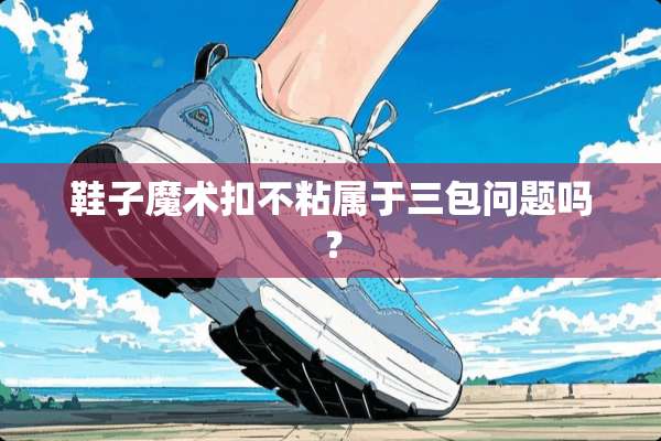 鞋子魔术扣不粘属于三包问题吗？