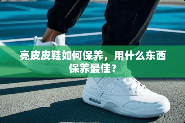 亮皮皮鞋如何保养，用什么东西保养最佳？