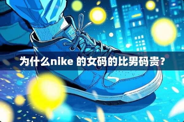 为什么nike 的女码的比男码贵？