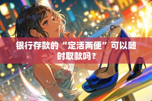 银行存款的“定活两便”可以随时取款吗？