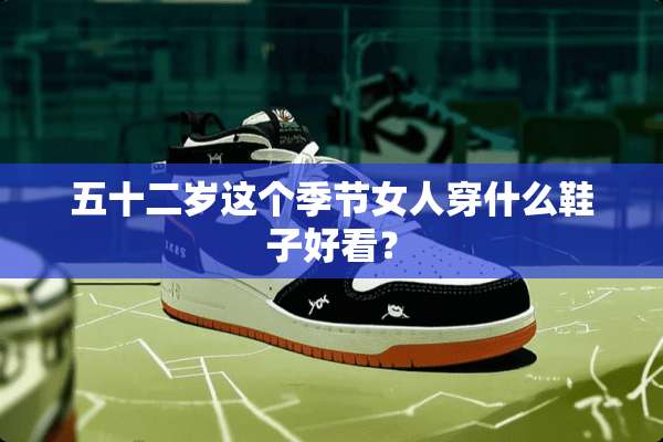 五十二岁这个季节女人穿什么鞋子好看？