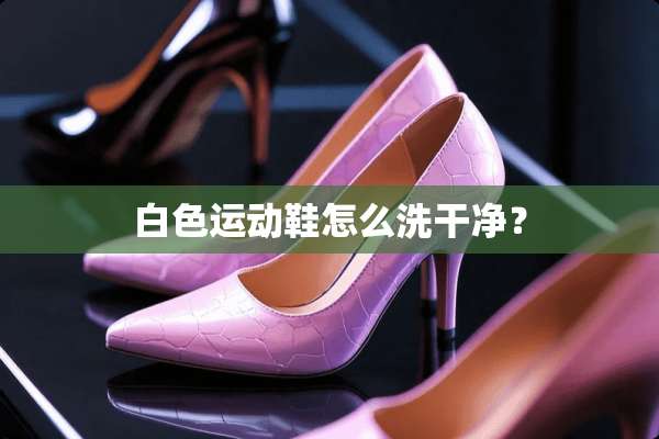 白色运动鞋怎么洗干净？