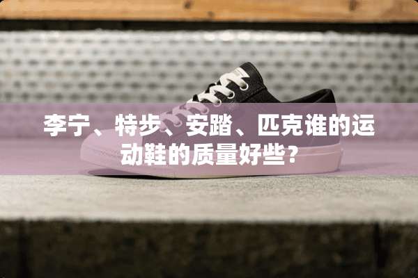 李宁、特步、安踏、匹克谁的运动鞋的质量好些？