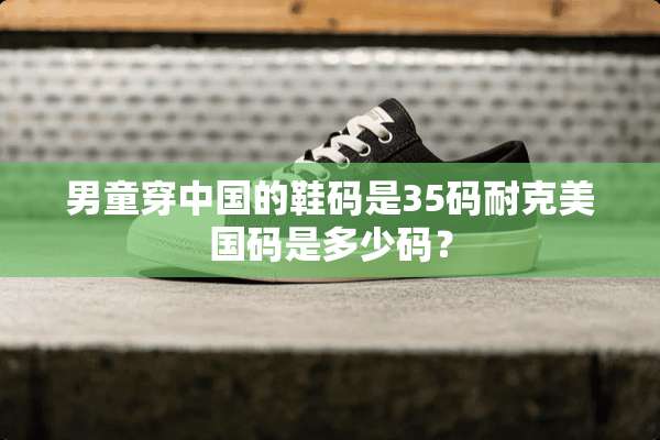 男童穿中国的鞋码是35码耐克美国码是多少码？