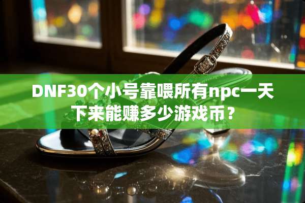 DNF30个小号靠喂所有npc一天下来能赚多少游戏币？
