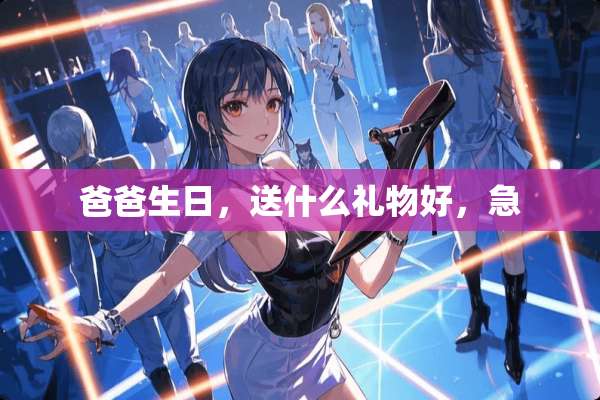 爸爸生日，送什么礼物好，急
