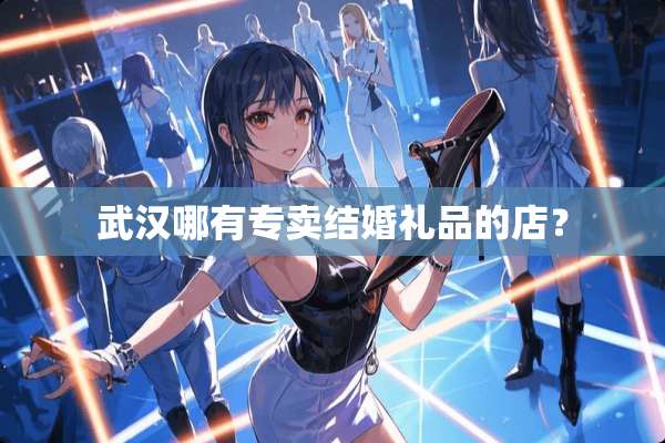 武汉哪有专卖结婚礼品的店？