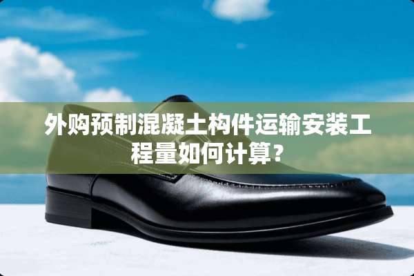 外购预制混凝土构件运输安装工程量如何计算？