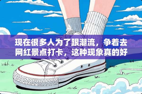 现在很多人为了跟潮流，争着去网红景点打卡，这种现象真的好吗？