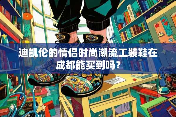 迪凯伦的情侣时尚潮流工装鞋在成都能买到吗？