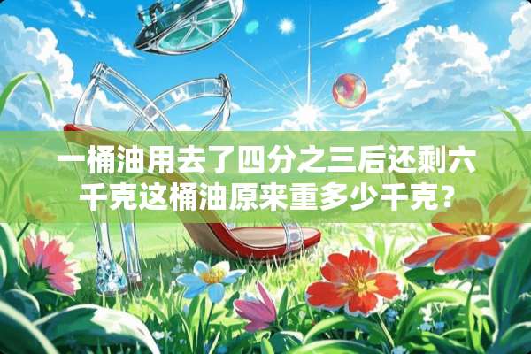 一桶油用去了四分之三后还剩六千克这桶油原来重多少千克？