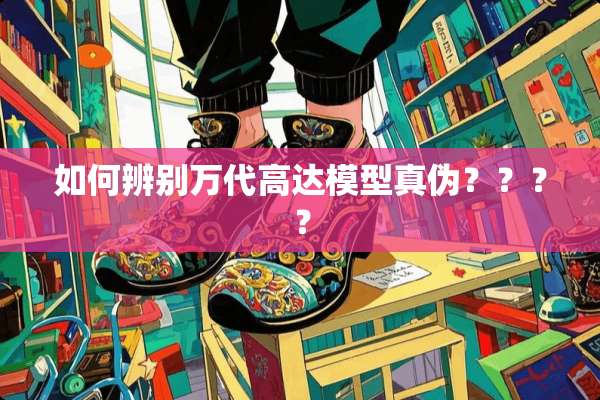 如何辨别万代高达模型真伪？？？？