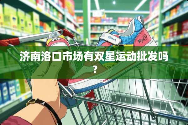 济南洛口市场有双星运动批发吗？